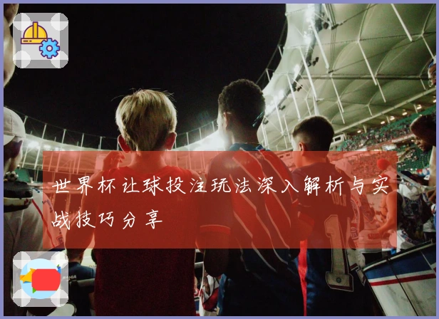 世界杯让球投注玩法深入解析与实战技巧分享