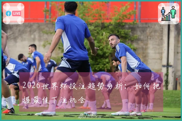 2026世界杯投注趋势分析：如何把握最佳下注机会