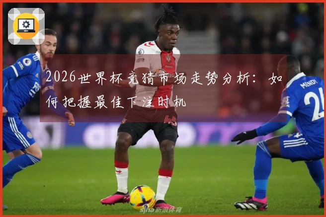 2026世界杯竞猜市场走势分析：如何把握最佳下注时机