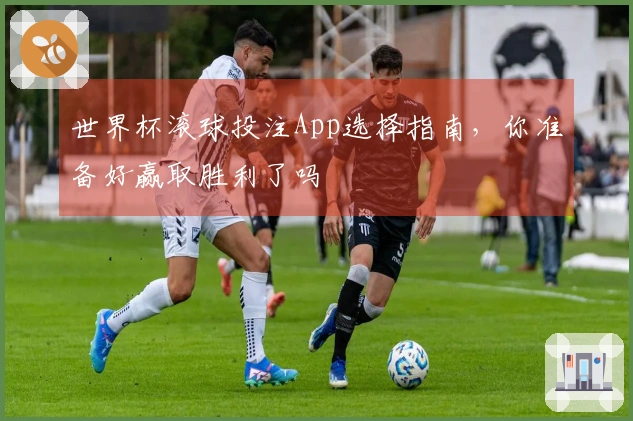 世界杯滚球投注App选择指南，你准备好赢取胜利了吗