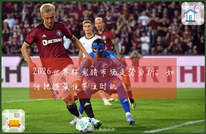 2026世界杯竞猜市场走势分析：如何把握最佳下注时机