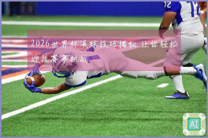 2026世界杯滚球技巧揭秘 让你轻松迎接赛事挑战