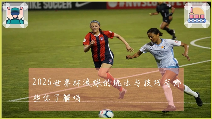 2026世界杯滚球的玩法与技巧有哪些你了解吗