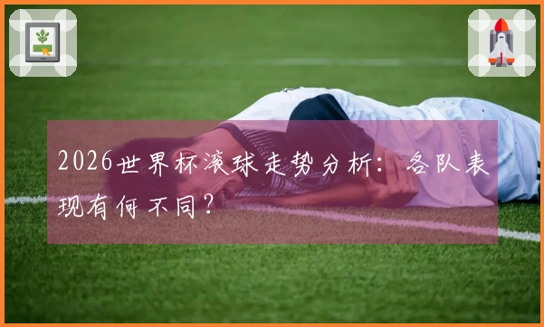 2026世界杯滚球走势分析：各队表现有何不同？