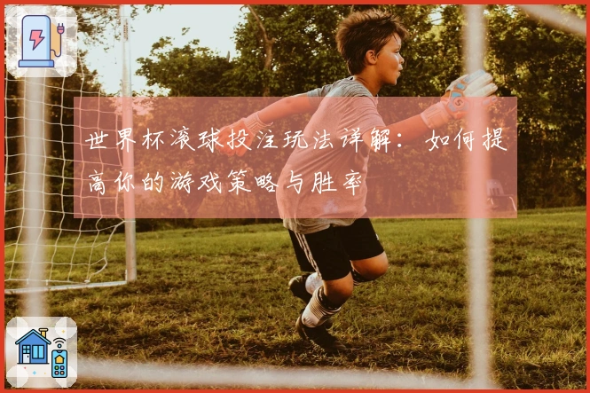 世界杯滚球投注玩法详解：如何提高你的游戏策略与胜率